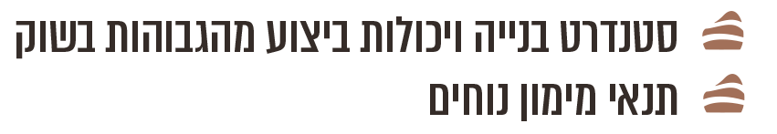 סטנדרט בניה ויכולות ביצוע מהגבוהות בשוק תנאי מימון מיוחדים